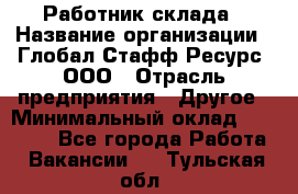 Работник склада › Название организации ­ Глобал Стафф Ресурс, ООО › Отрасль предприятия ­ Другое › Минимальный оклад ­ 26 000 - Все города Работа » Вакансии   . Тульская обл.